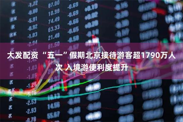 大发配资 “五一”假期北京接待游客超1790万人次 入境游便利度提升