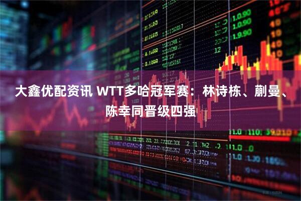 大鑫优配资讯 WTT多哈冠军赛：林诗栋、蒯曼、陈幸同晋级四强
