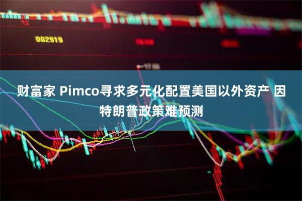 财富家 Pimco寻求多元化配置美国以外资产 因特朗普政策难预测