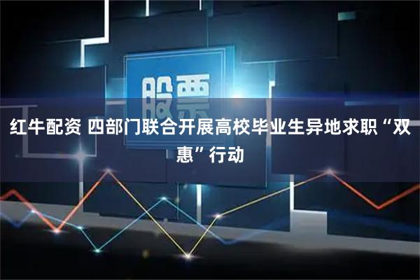 红牛配资 四部门联合开展高校毕业生异地求职“双惠”行动