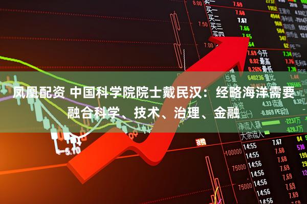 凤凰配资 中国科学院院士戴民汉：经略海洋需要融合科学、技术、治理、金融