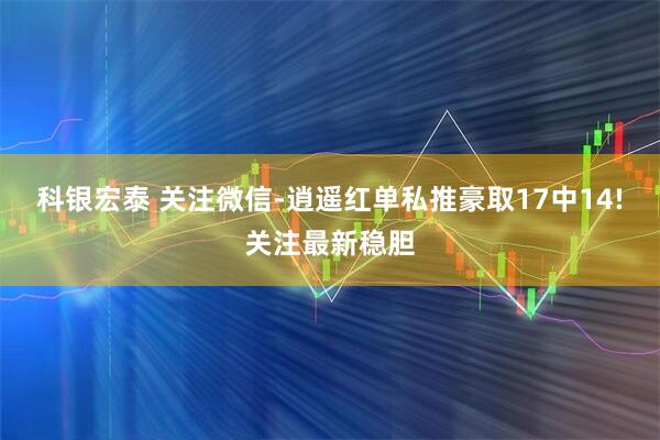 科银宏泰 关注微信-逍遥红单私推豪取17中14!关注最新稳胆