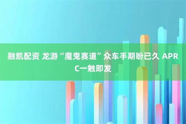 融凯配资 龙游“魔鬼赛道”众车手期盼已久 APRC一触即发
