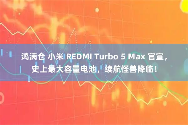 鸿满仓 小米 REDMI Turbo 5 Max 官宣，史上最大容量电池，续航怪兽降临！