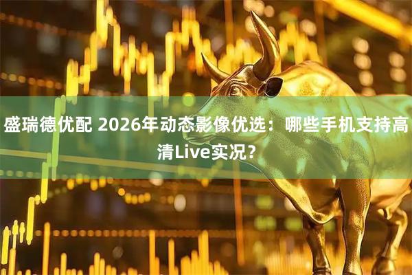 盛瑞德优配 2026年动态影像优选：哪些手机支持高清Live实况？