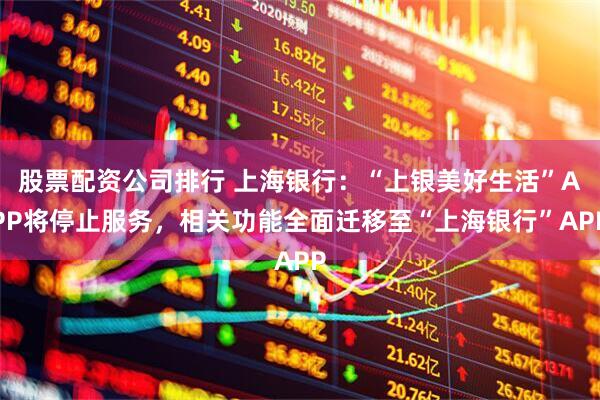股票配资公司排行 上海银行：“上银美好生活”APP将停止服务，相关功能全面迁移至“上海银行”APP