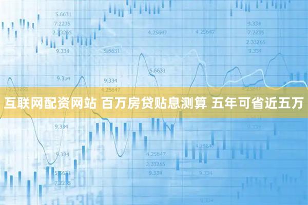 互联网配资网站 百万房贷贴息测算 五年可省近五万